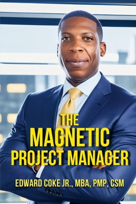 The Magnetic Project Manager: What the top 2% of Project Managers Know... - Coke, Edward