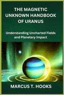 The Magnetic Unknown Handbook of Uranus: Understanding Uncharted Fields and Planetary Impact