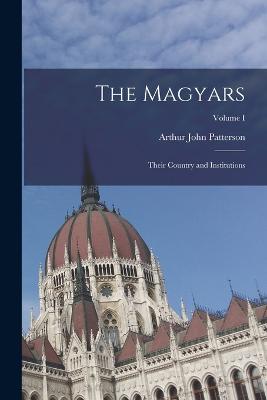 The Magyars; Their Country and Institutions; Volume I - Patterson, Arthur John