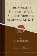 The Mahatma Letters to A. P. Sinnett from the Mahatmas M. K. H (Classic Reprint)
