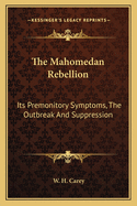 The Mahomedan Rebellion: Its Premonitory Symptoms, The Outbreak And Suppression