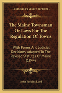 The Maine Townsman Or Laws For The Regulation Of Towns: With Forms And Judicial Decisions, Adapted To The Revised Statutes Of Maine (1844)