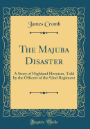 The Majuba Disaster: A Story of Highland Heroism, Told by the Officers of the 92nd Regiment (Classic Reprint)