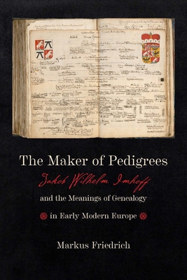 The Maker of Pedigrees: Jakob Wilhelm Imhoff and the Meanings of Genealogy in Early Modern Europe - Friedrich, Markus