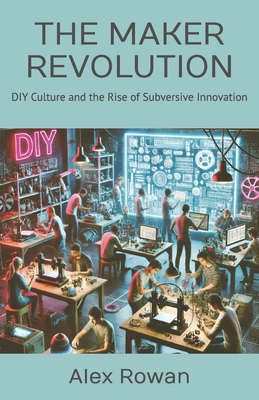 The Maker Revolution: DIY Culture and the Rise of Subversive Innovation - Rowan, Alex
