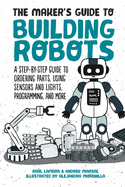 The Maker's Guide to Building Robots: A Step-By-Step Guide to Ordering Parts, Using Sensors and Lights, Programming, and More