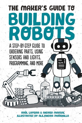 The Maker's Guide to Building Robots: A Step-By-Step Guide to Ordering Parts, Using Sensors and Lights, Programming, and More - Laperia, Raul, and Marsal, Andreu