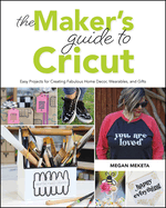 The Maker's Guide to Cricut: Easy Projects for Creating Fabulous Home Decor, Wearables, and Gifts