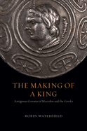 The Making of a King: Antigonus Gonatas of Macedon and the Greeks