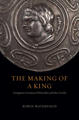 The Making of a King: Antigonus Gonatas of Macedon and the Greeks - Waterfield, Robin