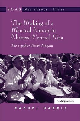 The Making of a Musical Canon in Chinese Central Asia: The Uyghur Twelve Muqam - Harris, Rachel, L.C.S.W., PH.D.