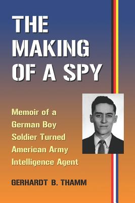 The Making of a Spy: Memoir of a German Boy Soldier Turned American Army Intelligence Agent - Thamm, Gerhardt B