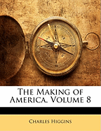 The Making of America, Volume 8 - Higgins, Charles, PH.D.
