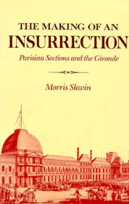 The Making of an Insurrection: Parisian Sections and the Gironde - Slavin, Morris