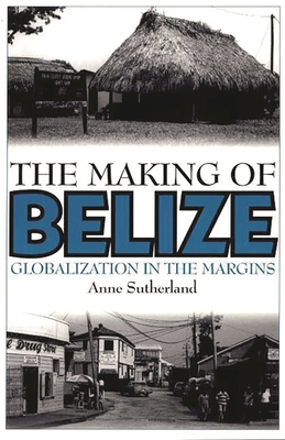 The Making of Belize: Globalization in the Margins - Sutherland, Anne