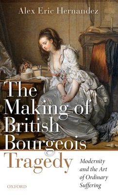 The Making of British Bourgeois Tragedy: Modernity and the Art of Ordinary Suffering - Hernandez, Alex Eric