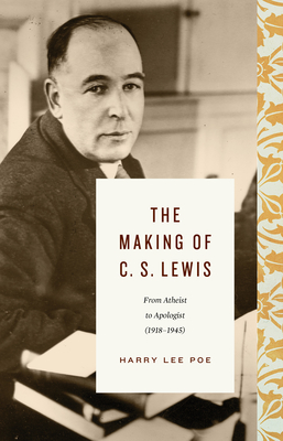 The Making of C. S. Lewis: From Atheist to Apologist (1918-1945) - Poe, Harry Lee