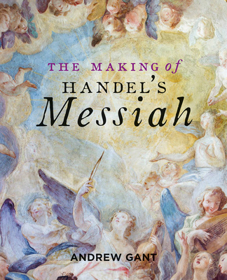 The Making of Handel's Messiah - Gant, Andrew