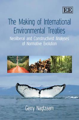 The Making of International Environmental Treaties: Neoliberal and Constructivist Analyses of Normative Evolution - Nagtzaam, Gerald