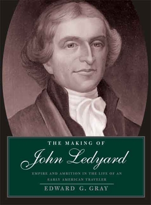 The Making of John Ledyard: Empire and Ambition in the Life of an Early American Traveler - Gray, Edward G