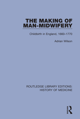 The Making of Man-Midwifery: Childbirth in England, 1660-1770 - Wilson, Adrian