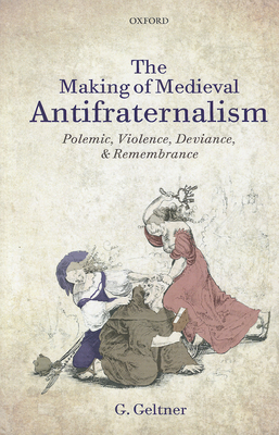 The Making of Medieval Antifraternalism: Polemic, Violence, Deviance, and Remembrance - Geltner, G.