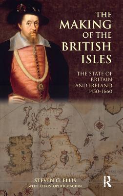 The Making of the British Isles: The State of Britain and Ireland, 1450-1660 - Ellis, Steven G., and Maginn, Christopher