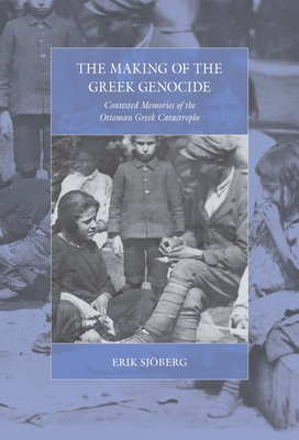 The Making of the Greek Genocide: Contested Memories of the Ottoman Greek Catastrophe - Sjberg, Erik