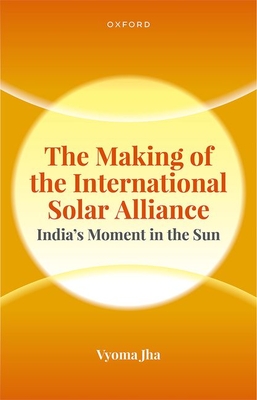 The Making of the International Solar Alliance: India's Moment in the Sun - Jha, Vyoma, Dr.