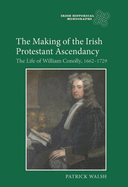 The Making of the Irish Protestant Ascendancy: The Life of William Conolly, 1662-1729