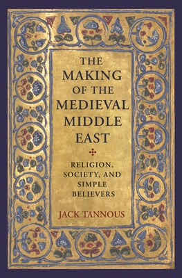 The Making of the Medieval Middle East: Religion, Society, and Simple Believers - Tannous, Jack