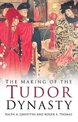 The Making of the Tudor Dynasty - Griffiths, Ralph A, and Thomas, Roger S