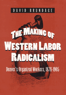 The Making of Western Labor Radicalism: Denver's Organized Workers, 1878-1905