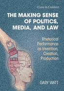 The Making Sense of Politics, Media, and Law: Rhetorical Performance as Invention, Creation, Production