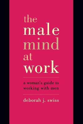 The Male Mind at Work: A Woman's Guide to Working with Men - Swiss, Deborah