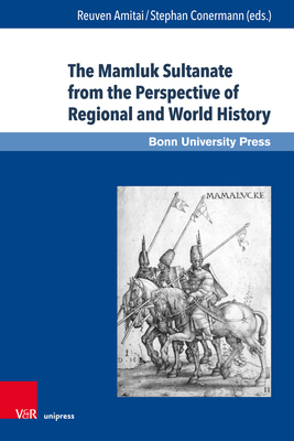 The Mamluk Sultanate from the Perspective of Regional and World History: Economic, Social and Cultural Development in an Era of Increasing International Interaction and Competition - Amitai, Reuven (Contributions by), and Conermann, Stephan (Contributions by), and Walker, Bethany Joelle (Contributions by)