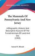 The Mammals Of Pennsylvania And New Jersey: A Biographic, Historic And Descriptive Account Of The Furred Animals Of Land And Sea (1903)