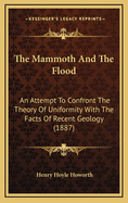 The Mammoth And The Flood: An Attempt To Confront The Theory Of Uniformity With The Facts Of Recent Geology (1887)