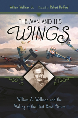 The Man and His Wings: William A. Wellman and the Making of the First Best Picture - Jr, William Wellman