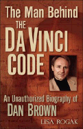 The Man Behind the Da Vinci Code: The Unauthorized Biography of Dan Brown - Rogak, Lisa