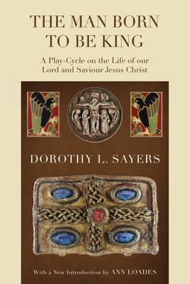 The Man Born to Be King: A Play-Cycle on the Life of Our Lord and Saviour Jesus Christ - Sayers, Dorothy L, and Loades, Ann