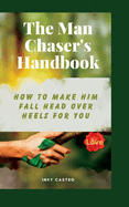 The Man Chaser's Handbook: How to Make Him Fall Head Over Heels for You