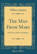 The Man from Mars: His Morals, Politics and Religion (Classic Reprint)