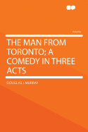 The Man from Toronto; A Comedy in Three Acts