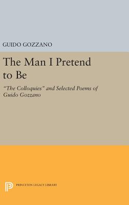 The Man I Pretend to Be: The Colloquies and Selected Poems of Guido Gozzano - Gozzano, Guido, and Palma, Michael (Translated by)