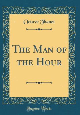 The Man of the Hour (Classic Reprint) - Thanet, Octave