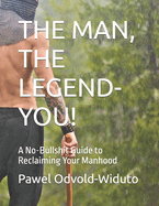 The Man, the Legend- You!: A No-Bullshit Guide to Reclaiming Your Manhood