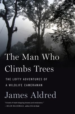 The Man Who Climbs Trees: The Lofty Adventures of a Wildlife Cameraman - Aldred, James