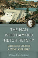 The Man Who Dammed Hetch Hetchy: San Francisco's Fight for a Yosemite Water Supply Volume 8
