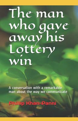 The man who gave away his Lottery win: A conversation with a remarkable man about the way we communicate - Khan-Panni, Phillip